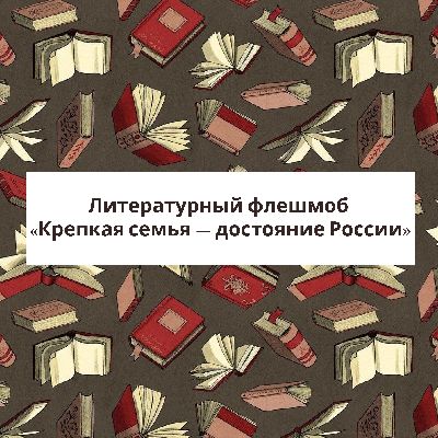 Литературный флешмоб «Крепкая семья — достояние России» Литературный флешмоб «Крепкая семья — достояние России»
